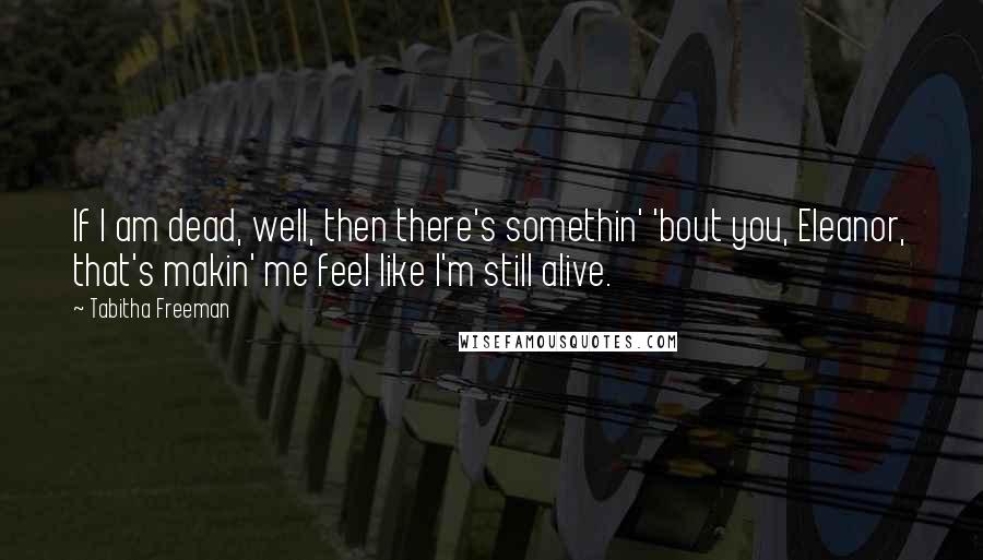 Tabitha Freeman Quotes: If I am dead, well, then there's somethin' 'bout you, Eleanor, that's makin' me feel like I'm still alive.