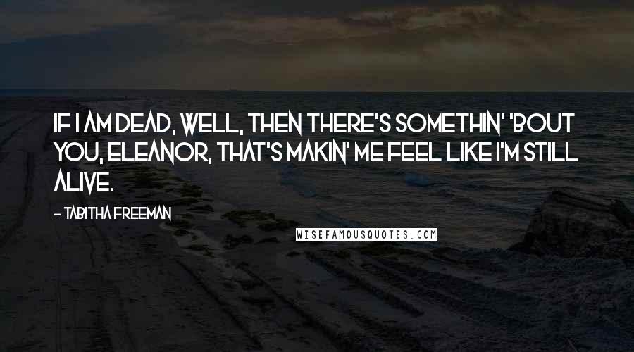 Tabitha Freeman Quotes: If I am dead, well, then there's somethin' 'bout you, Eleanor, that's makin' me feel like I'm still alive.