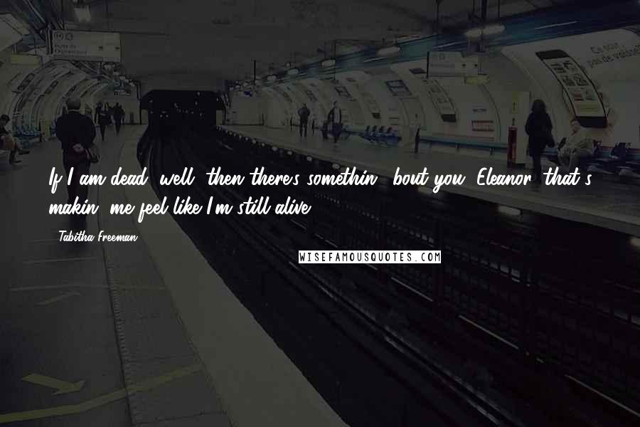 Tabitha Freeman Quotes: If I am dead, well, then there's somethin' 'bout you, Eleanor, that's makin' me feel like I'm still alive.