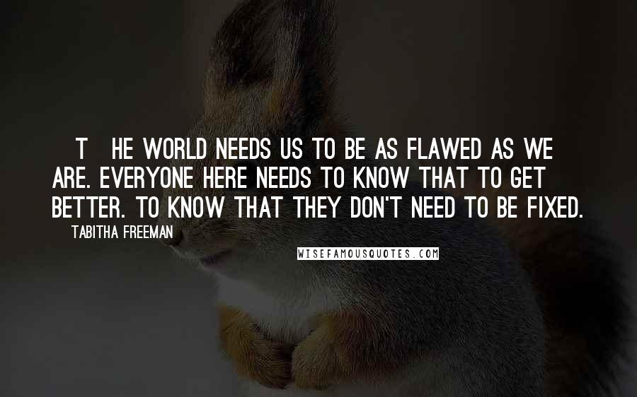 Tabitha Freeman Quotes: [T]he world needs us to be as flawed as we are. Everyone here needs to know that to get better. To know that they don't need to be fixed.