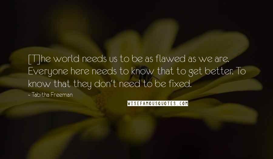 Tabitha Freeman Quotes: [T]he world needs us to be as flawed as we are. Everyone here needs to know that to get better. To know that they don't need to be fixed.