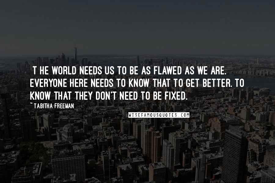 Tabitha Freeman Quotes: [T]he world needs us to be as flawed as we are. Everyone here needs to know that to get better. To know that they don't need to be fixed.