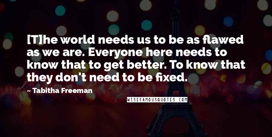 Tabitha Freeman Quotes: [T]he world needs us to be as flawed as we are. Everyone here needs to know that to get better. To know that they don't need to be fixed.