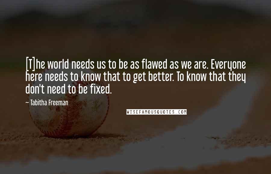 Tabitha Freeman Quotes: [T]he world needs us to be as flawed as we are. Everyone here needs to know that to get better. To know that they don't need to be fixed.