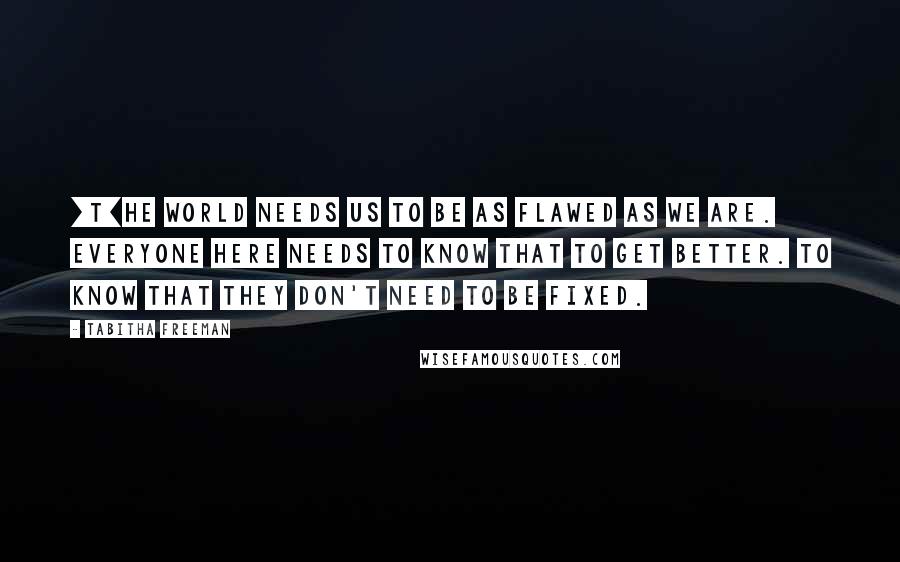 Tabitha Freeman Quotes: [T]he world needs us to be as flawed as we are. Everyone here needs to know that to get better. To know that they don't need to be fixed.