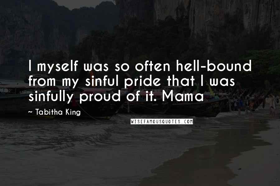 Tabitha King Quotes: I myself was so often hell-bound from my sinful pride that I was sinfully proud of it. Mama