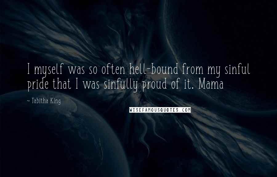 Tabitha King Quotes: I myself was so often hell-bound from my sinful pride that I was sinfully proud of it. Mama