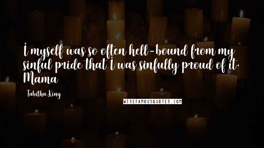 Tabitha King Quotes: I myself was so often hell-bound from my sinful pride that I was sinfully proud of it. Mama