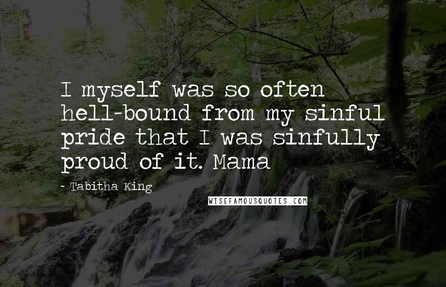 Tabitha King Quotes: I myself was so often hell-bound from my sinful pride that I was sinfully proud of it. Mama