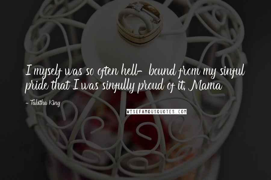 Tabitha King Quotes: I myself was so often hell-bound from my sinful pride that I was sinfully proud of it. Mama