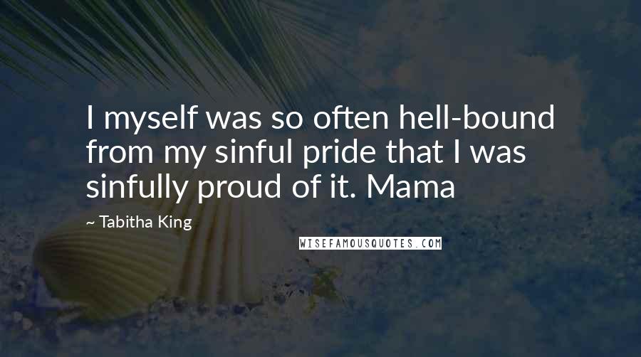 Tabitha King Quotes: I myself was so often hell-bound from my sinful pride that I was sinfully proud of it. Mama
