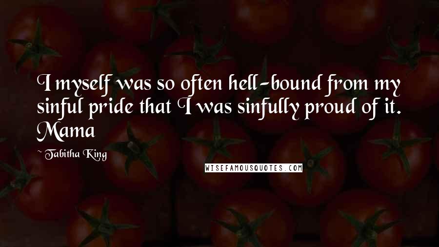 Tabitha King Quotes: I myself was so often hell-bound from my sinful pride that I was sinfully proud of it. Mama