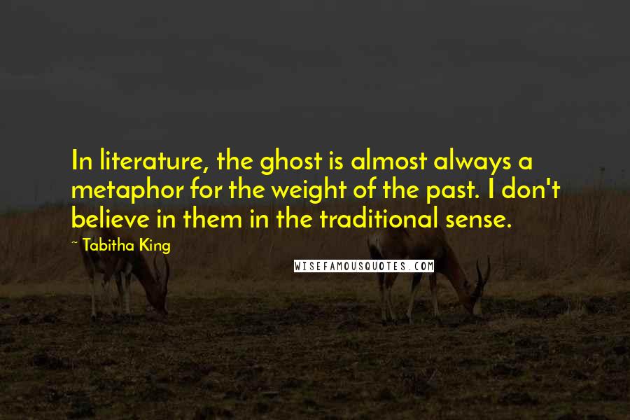 Tabitha King Quotes: In literature, the ghost is almost always a metaphor for the weight of the past. I don't believe in them in the traditional sense.