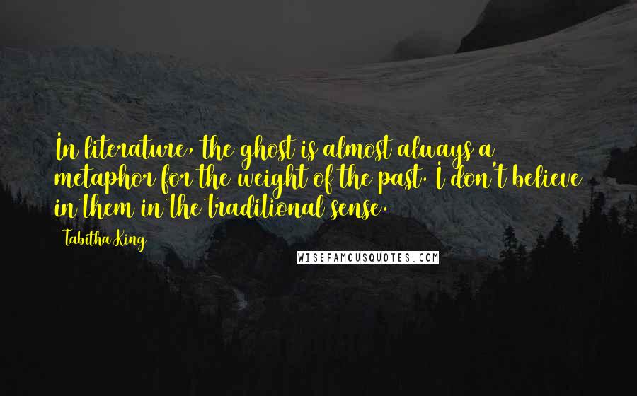 Tabitha King Quotes: In literature, the ghost is almost always a metaphor for the weight of the past. I don't believe in them in the traditional sense.