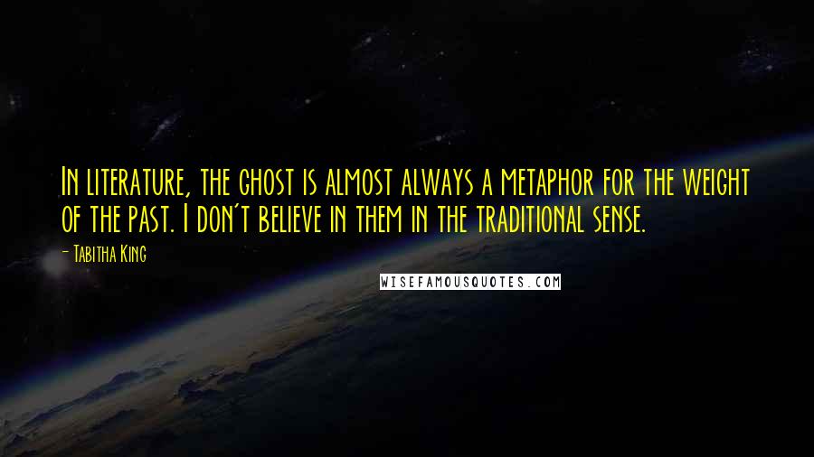 Tabitha King Quotes: In literature, the ghost is almost always a metaphor for the weight of the past. I don't believe in them in the traditional sense.