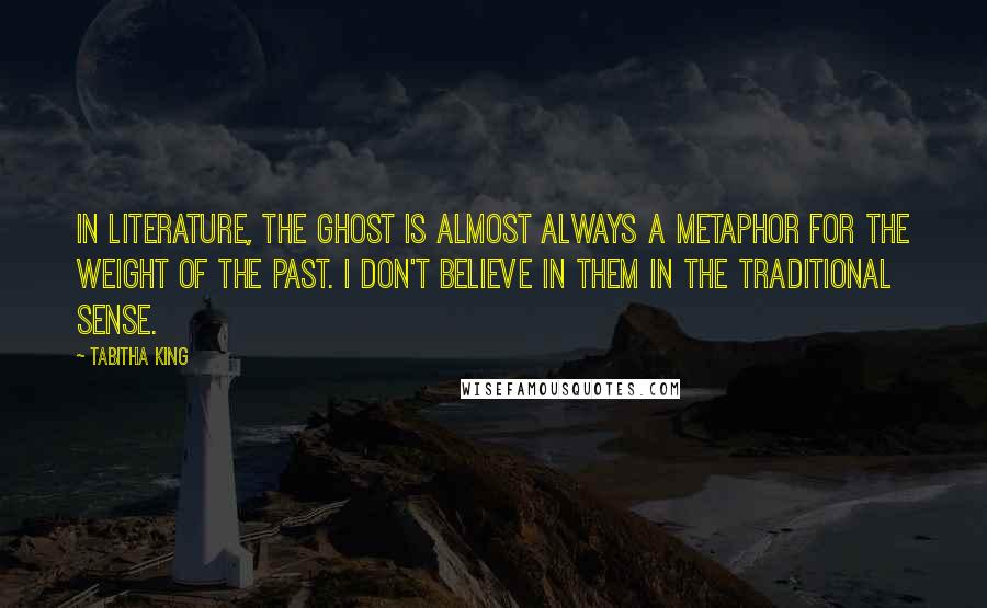 Tabitha King Quotes: In literature, the ghost is almost always a metaphor for the weight of the past. I don't believe in them in the traditional sense.