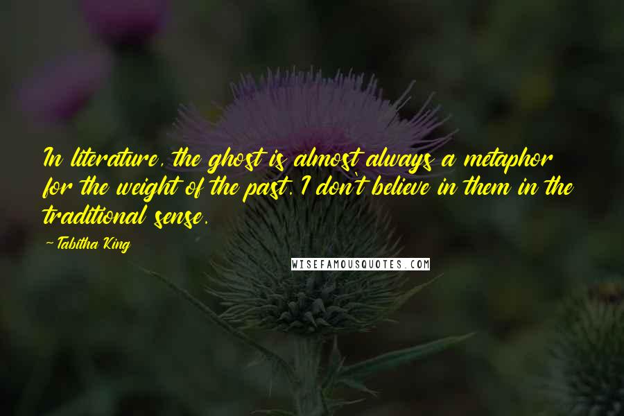 Tabitha King Quotes: In literature, the ghost is almost always a metaphor for the weight of the past. I don't believe in them in the traditional sense.