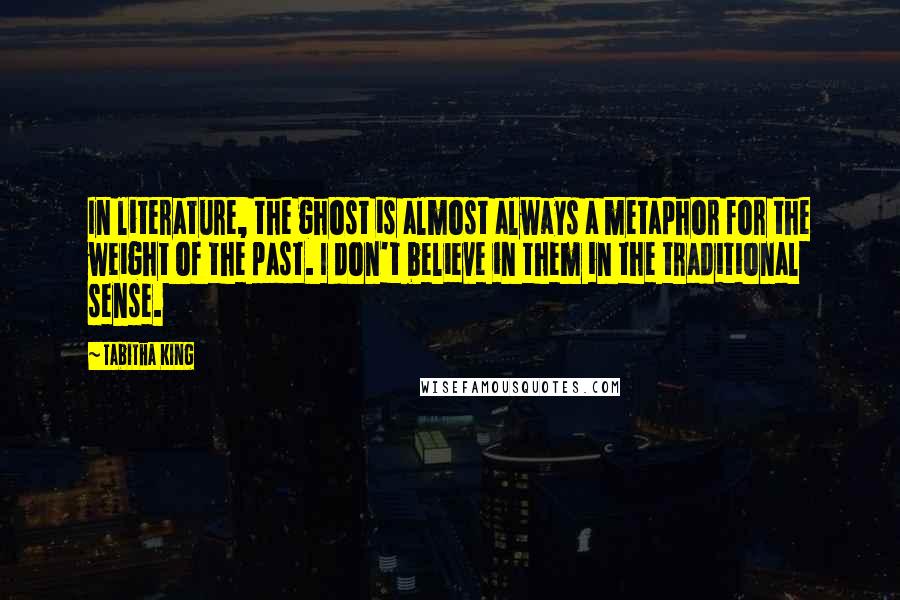 Tabitha King Quotes: In literature, the ghost is almost always a metaphor for the weight of the past. I don't believe in them in the traditional sense.