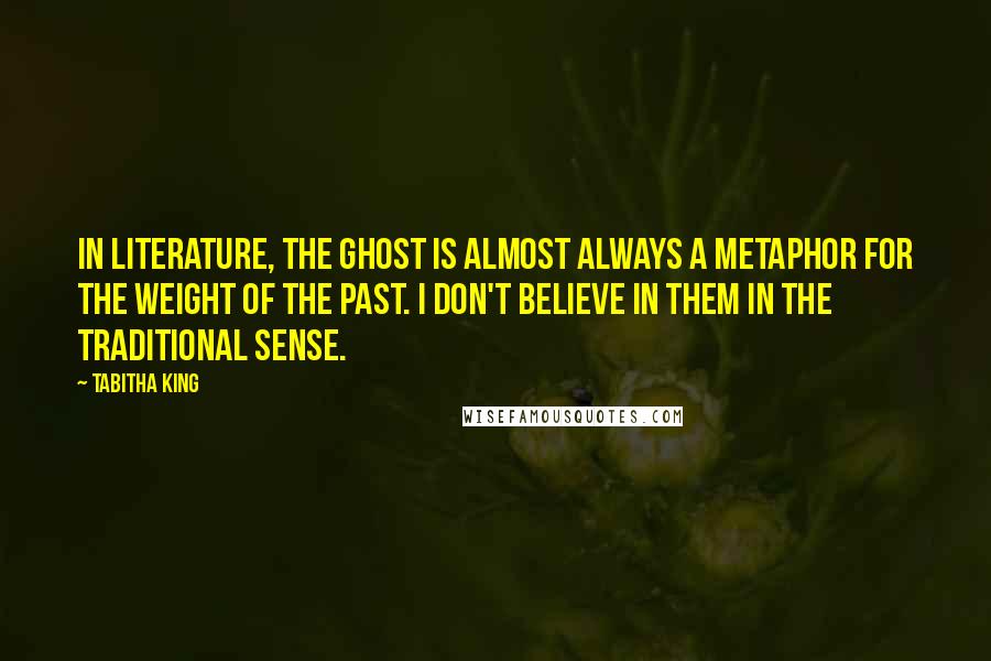 Tabitha King Quotes: In literature, the ghost is almost always a metaphor for the weight of the past. I don't believe in them in the traditional sense.