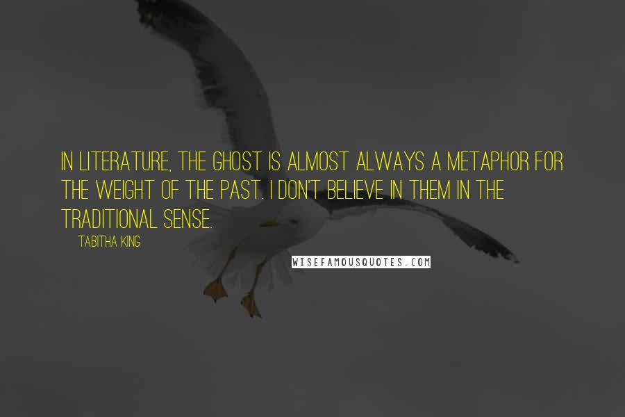 Tabitha King Quotes: In literature, the ghost is almost always a metaphor for the weight of the past. I don't believe in them in the traditional sense.