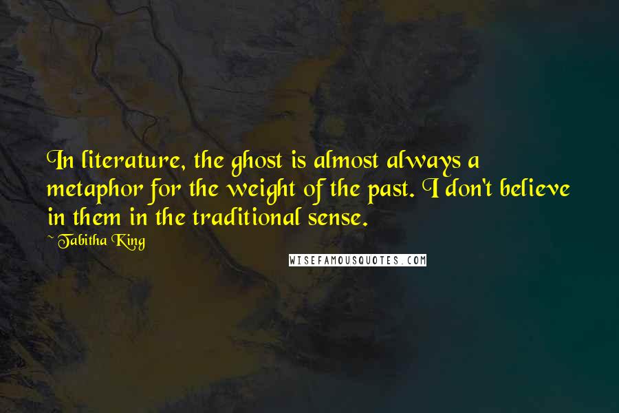 Tabitha King Quotes: In literature, the ghost is almost always a metaphor for the weight of the past. I don't believe in them in the traditional sense.