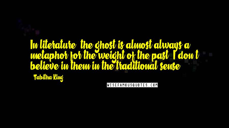 Tabitha King Quotes: In literature, the ghost is almost always a metaphor for the weight of the past. I don't believe in them in the traditional sense.