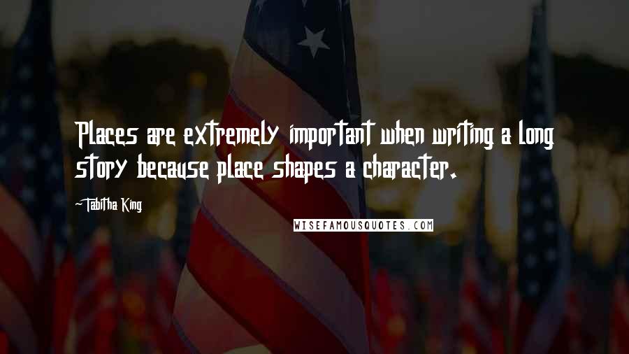 Tabitha King Quotes: Places are extremely important when writing a long story because place shapes a character.