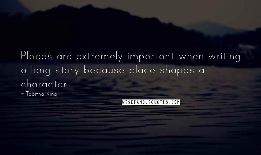 Tabitha King Quotes: Places are extremely important when writing a long story because place shapes a character.