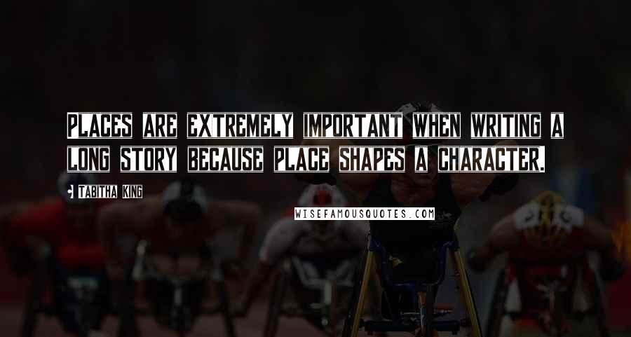 Tabitha King Quotes: Places are extremely important when writing a long story because place shapes a character.