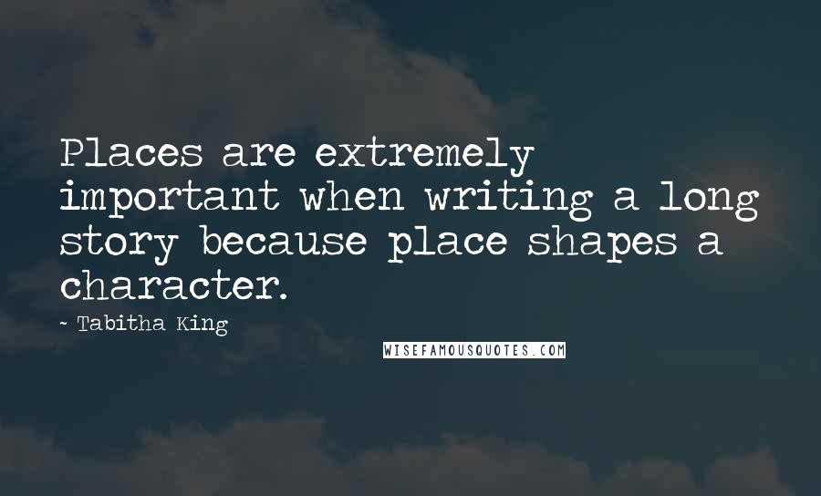 Tabitha King Quotes: Places are extremely important when writing a long story because place shapes a character.