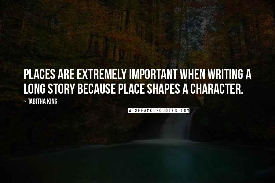 Tabitha King Quotes: Places are extremely important when writing a long story because place shapes a character.