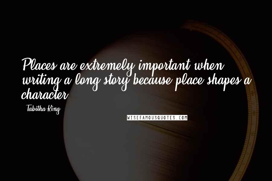 Tabitha King Quotes: Places are extremely important when writing a long story because place shapes a character.