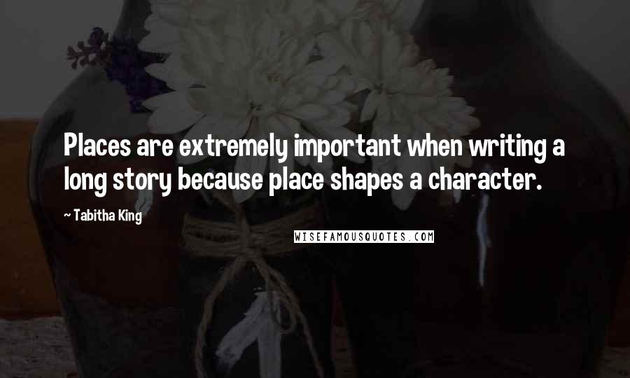 Tabitha King Quotes: Places are extremely important when writing a long story because place shapes a character.