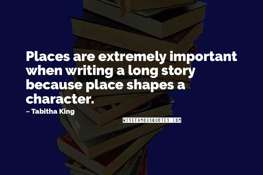 Tabitha King Quotes: Places are extremely important when writing a long story because place shapes a character.