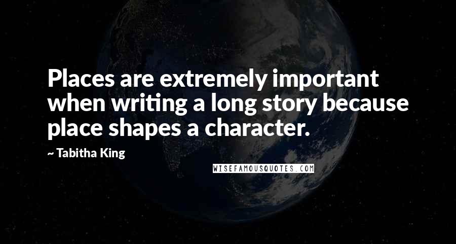 Tabitha King Quotes: Places are extremely important when writing a long story because place shapes a character.