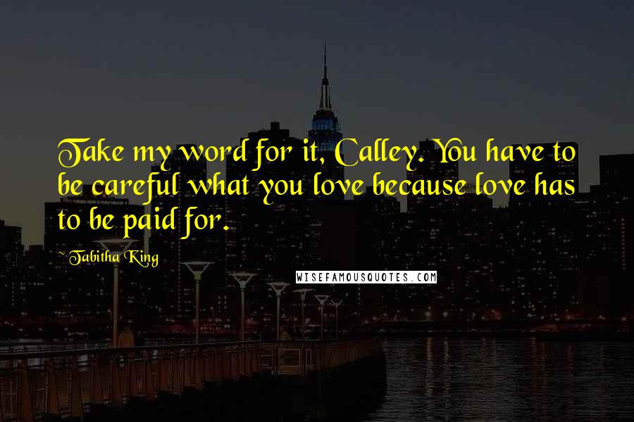 Tabitha King Quotes: Take my word for it, Calley. You have to be careful what you love because love has to be paid for.