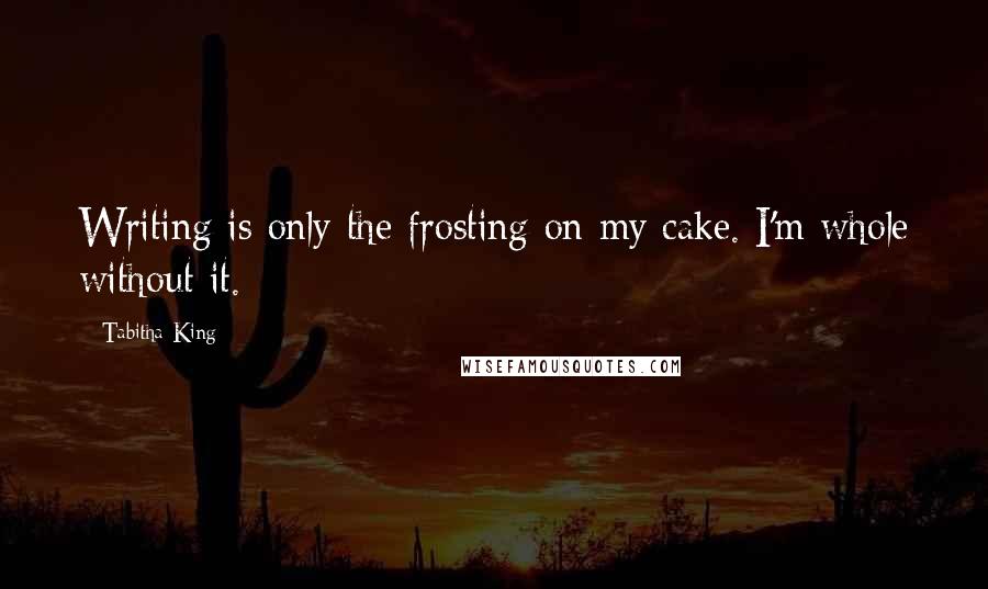 Tabitha King Quotes: Writing is only the frosting on my cake. I'm whole without it.