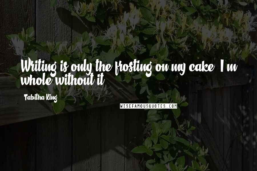 Tabitha King Quotes: Writing is only the frosting on my cake. I'm whole without it.