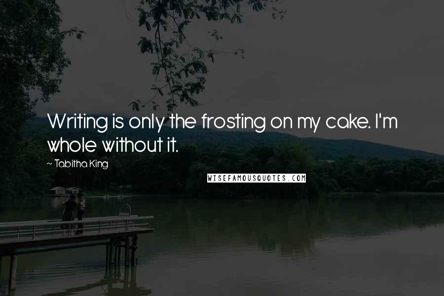 Tabitha King Quotes: Writing is only the frosting on my cake. I'm whole without it.