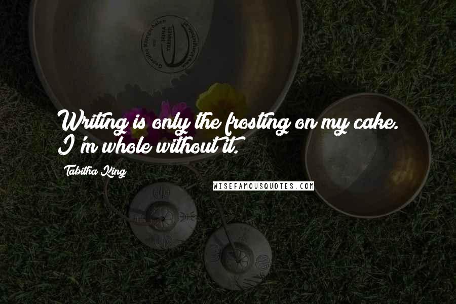 Tabitha King Quotes: Writing is only the frosting on my cake. I'm whole without it.