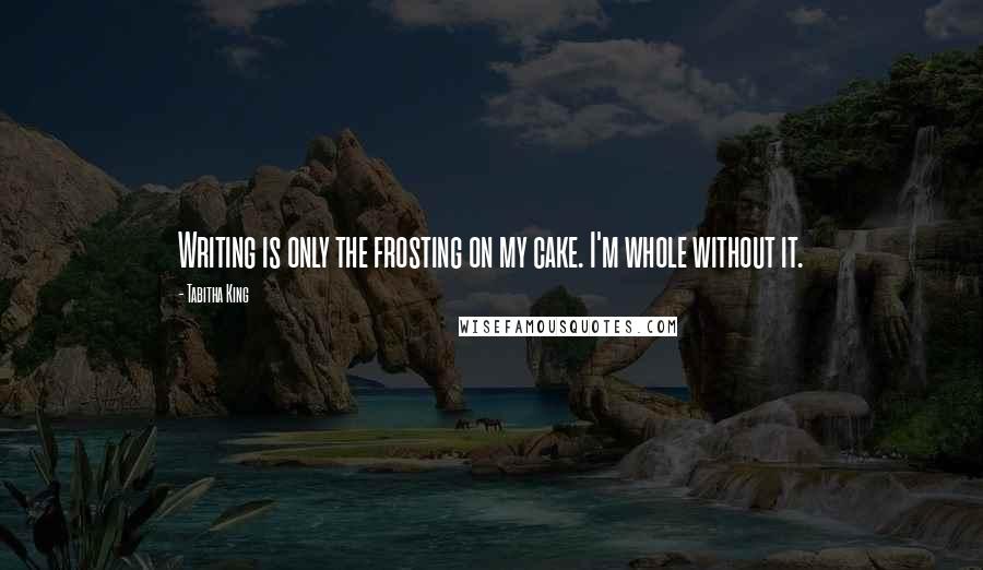 Tabitha King Quotes: Writing is only the frosting on my cake. I'm whole without it.