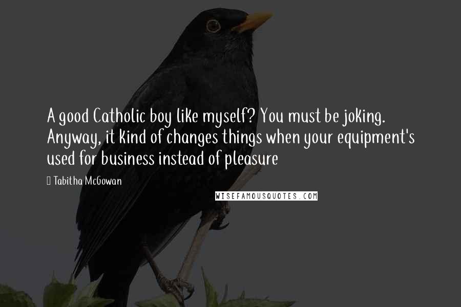 Tabitha McGowan Quotes: A good Catholic boy like myself? You must be joking. Anyway, it kind of changes things when your equipment's used for business instead of pleasure