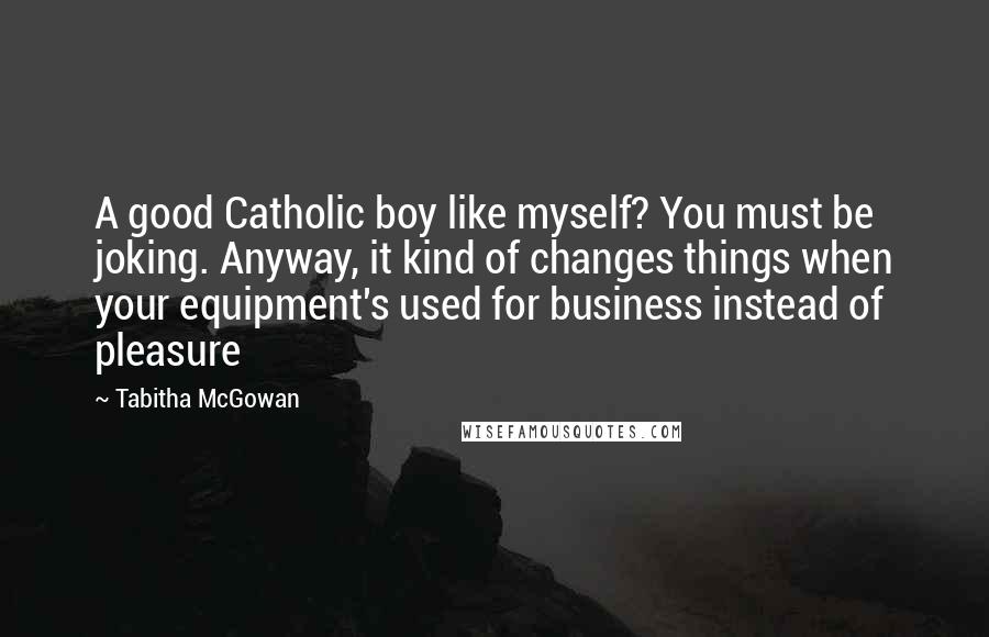 Tabitha McGowan Quotes: A good Catholic boy like myself? You must be joking. Anyway, it kind of changes things when your equipment's used for business instead of pleasure