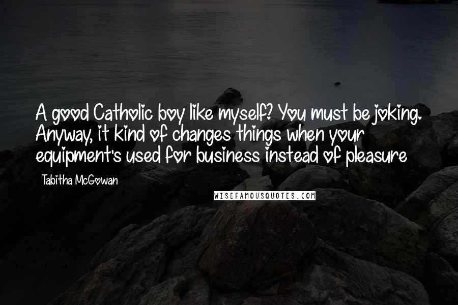 Tabitha McGowan Quotes: A good Catholic boy like myself? You must be joking. Anyway, it kind of changes things when your equipment's used for business instead of pleasure