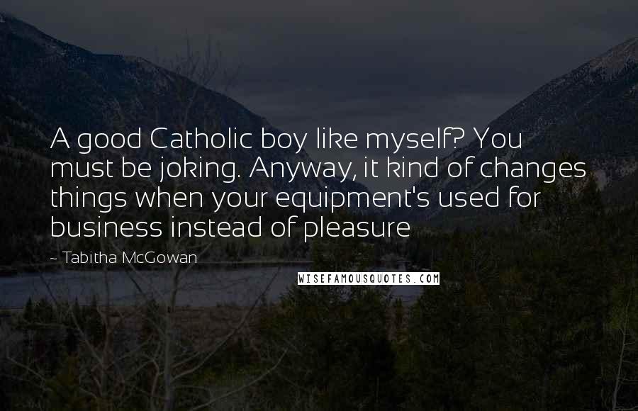 Tabitha McGowan Quotes: A good Catholic boy like myself? You must be joking. Anyway, it kind of changes things when your equipment's used for business instead of pleasure