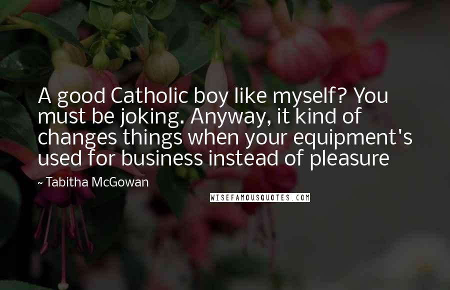 Tabitha McGowan Quotes: A good Catholic boy like myself? You must be joking. Anyway, it kind of changes things when your equipment's used for business instead of pleasure