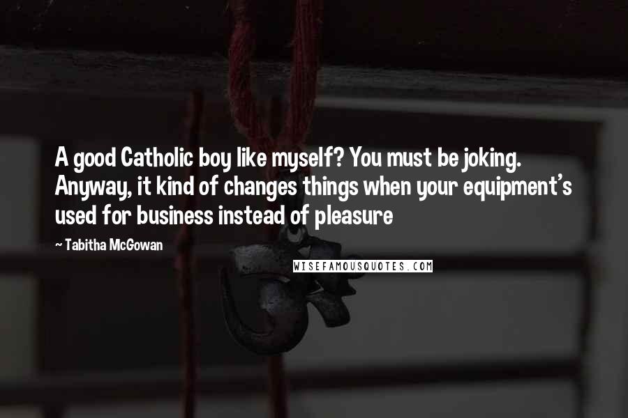 Tabitha McGowan Quotes: A good Catholic boy like myself? You must be joking. Anyway, it kind of changes things when your equipment's used for business instead of pleasure