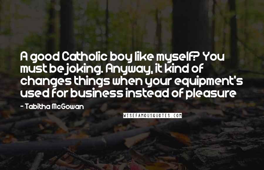 Tabitha McGowan Quotes: A good Catholic boy like myself? You must be joking. Anyway, it kind of changes things when your equipment's used for business instead of pleasure