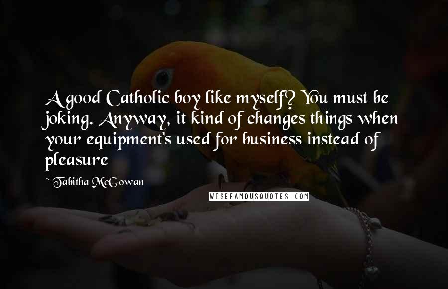 Tabitha McGowan Quotes: A good Catholic boy like myself? You must be joking. Anyway, it kind of changes things when your equipment's used for business instead of pleasure