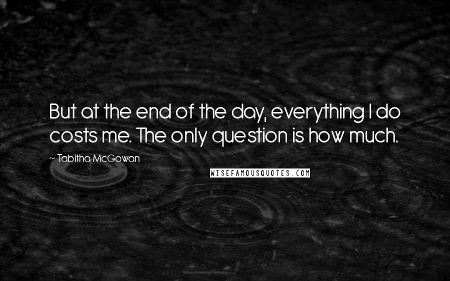 Tabitha McGowan Quotes: But at the end of the day, everything I do costs me. The only question is how much.